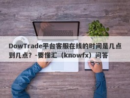 DowTrade平台客服在线的时间是几点到几点？-要懂汇（knowfx）问答