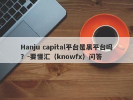 Hanju capital平台是黑平台吗？-要懂汇（knowfx）问答