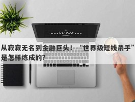 从寂寂无名到金融巨头！“世界级短线杀手”是怎样炼成的？