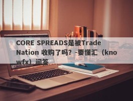 CORE SPREADS是被Trade Nation 收购了吗？-要懂汇（knowfx）问答