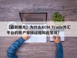 【最新曝光】为什么KCM Trade外汇平台的账户审核过程如此繁琐？