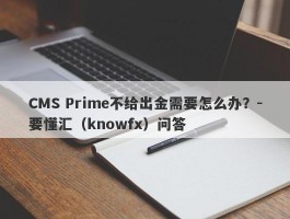 CMS Prime不给出金需要怎么办？-要懂汇（knowfx）问答