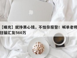 【曝光】就挣黑心钱，不怕你报警！喊单老师狂骗汇友560万