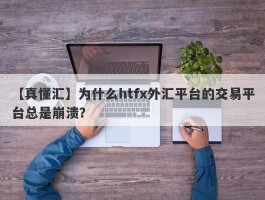 【真懂汇】为什么htfx外汇平台的交易平台总是崩溃？