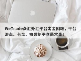 WeTrade众汇外汇平台出金困难，平台滑点、卡盘、被强制平仓是常事！