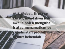 AUS Global, firma sekuriti, mendakwa bahawa ia boleh mengubah atau menamatkan perkhidmatan produk mengikut kehendak