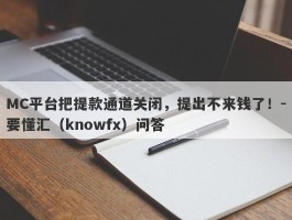 MC平台把提款通道关闭，提出不来钱了！-要懂汇（knowfx）问答