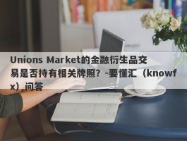 Unions Market的金融衍生品交易是否持有相关牌照？-要懂汇（knowfx）问答