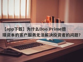 【app下载】为什么Doo Prime德璞资本的客户服务无法解决投资者的问题？