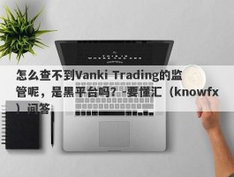 怎么查不到Vanki Trading的监管呢，是黑平台吗？-要懂汇（knowfx）问答