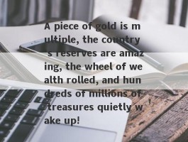 A piece of gold is multiple, the country's reserves are amazing, the wheel of wealth rolled, and hundreds of millions of treasures quietly wake up!