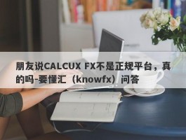 朋友说CALCUX FX不是正规平台，真的吗-要懂汇（knowfx）问答