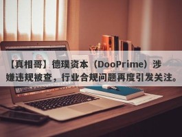 【真相哥】德璞资本（DooPrime）涉嫌违规被查，行业合规问题再度引发关注。