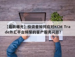 【最新曝光】投资者如何应对KCM Trade外汇平台频繁的客户服务问题？