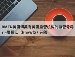 BMFN美国博美有美国监管机构的监管号吗？-要懂汇（knowfx）问答