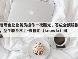 旭隆金业业务员操作一夜赔光，答应全额赔偿，至今联系不上-要懂汇（knowfx）问答