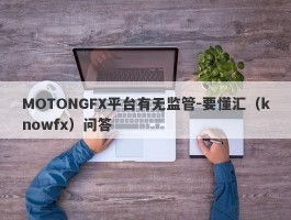 MOTONGFX平台有无监管-要懂汇（knowfx）问答