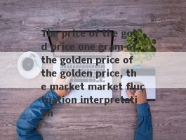 The price of the gold price one gram of the golden price of the golden price, the market market fluctuation interpretation