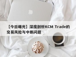 【今日曝光】深度剖析KCM Trade的交易风险与中断问题