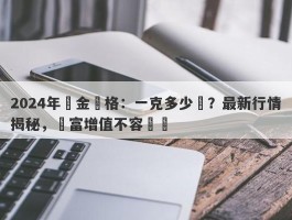 2024年黃金價格：一克多少錢？最新行情揭秘，財富增值不容錯過