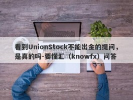 看到UnionStock不能出金的提问，是真的吗-要懂汇（knowfx）问答