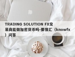 TRADING SOLUTION FX交易商能做加密货币吗-要懂汇（knowfx）问答