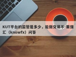 KUT平台的监管是多少，能做交易不-要懂汇（knowfx）问答