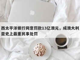 西太平洋银行同意罚款13亿澳元，成澳大利亚史上最重民事处罚