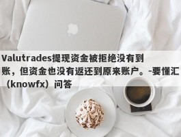 Valutrades提现资金被拒绝没有到账，但资金也没有返还到原来账户。-要懂汇（knowfx）问答