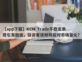 【app下载】KCM Trade不稳定表现引发担忧，投资者该如何应对市场变化？