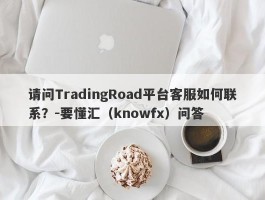 请问TradingRoad平台客服如何联系？-要懂汇（knowfx）问答