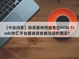 【今日问答】投资者如何避免在KCM Trade外汇平台遭遇资金被冻结的情况？
