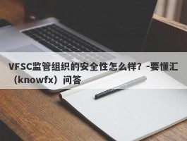 VFSC监管组织的安全性怎么样？-要懂汇（knowfx）问答