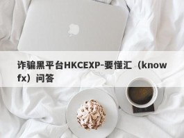 诈骗黑平台HKCEXP-要懂汇（knowfx）问答