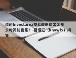 请问Investarea交易商申请出金多长时间能到账？-要懂汇（knowfx）问答