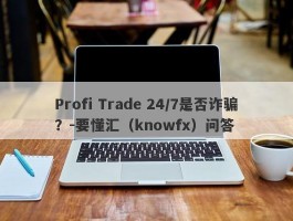 Profi Trade 24/7是否诈骗？-要懂汇（knowfx）问答