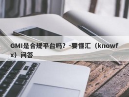 GMI是合规平台吗？-要懂汇（knowfx）问答