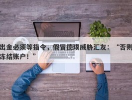 出金必须等指令，假冒德璞威胁汇友：“否则冻结账户！”