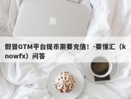 假冒GTM平台提币需要充值！-要懂汇（knowfx）问答