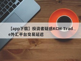 【app下载】投资者疑惑KCM Trade外汇平台交易延迟
