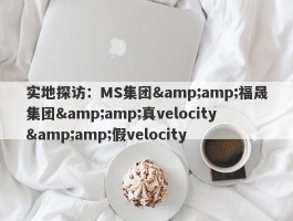 实地探访：MS集团&amp;福晟集团&amp;真velocity&amp;假velocity