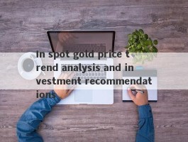 In spot gold price trend analysis and investment recommendations