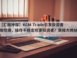 【汇圈神探】KCM Trade引发投资者维权潮，操作不稳定坑害投资者？真相大揭秘！