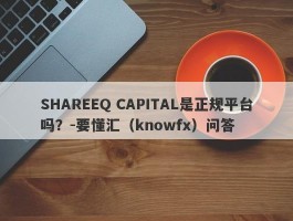 SHAREEQ CAPITAL是正规平台吗？-要懂汇（knowfx）问答