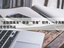 “金融圈美女”联合“李鬼”软件，一个月圈走他百万元