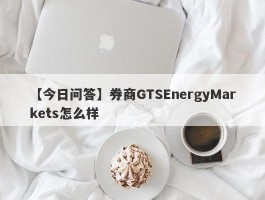 【今日问答】券商GTSEnergyMarkets怎么样
