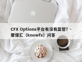 CFX Options平台有没有监管？-要懂汇（knowfx）问答