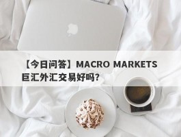 【今日问答】MACRO MARKETS 巨汇外汇交易好吗？
