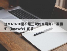 这MATRIX是不是正规的交易商？-要懂汇（knowfx）问答