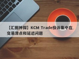 【汇圈神探】KCM Trade投诉集中在交易滑点和延迟问题